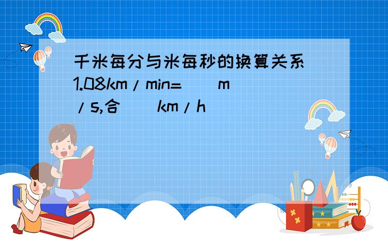 千米每分与米每秒的换算关系 1.08km/min=（）m/s,合（）km/h