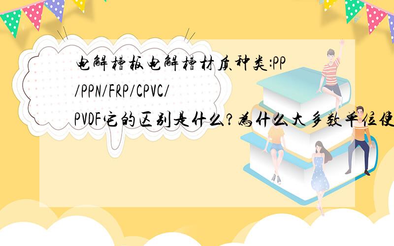 电解槽板电解槽材质种类:PP/PPN/FRP/CPVC/PVDF它的区别是什么?为什么大多数单位使用的是pp的?