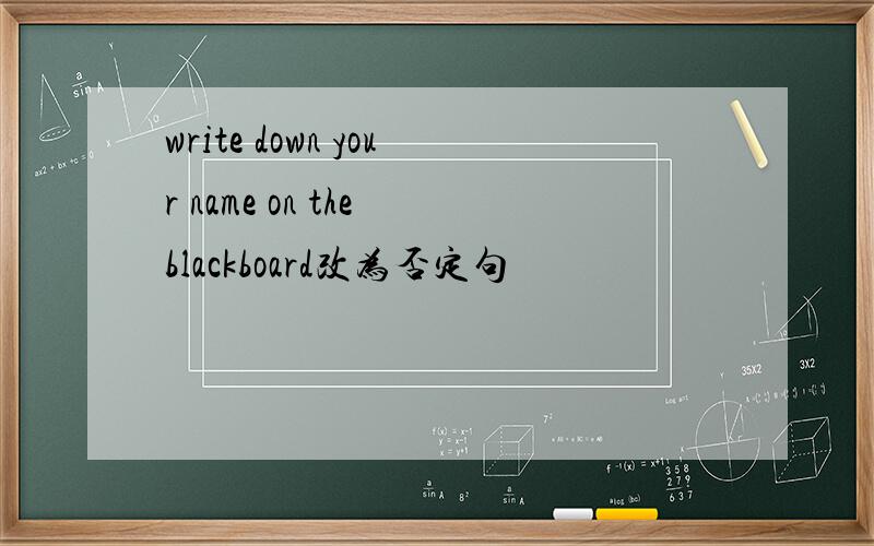 write down your name on the blackboard改为否定句