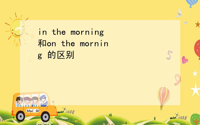 in the morning和on the morning 的区别