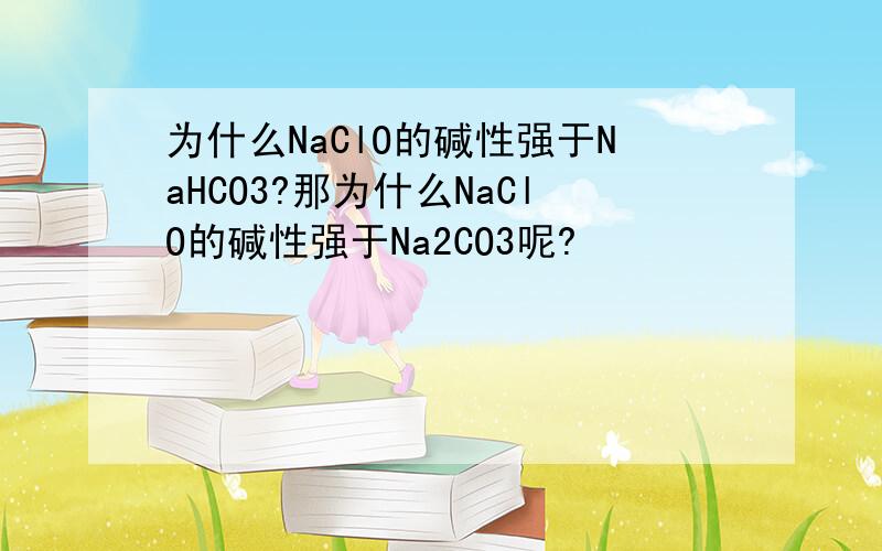 为什么NaClO的碱性强于NaHCO3?那为什么NaClO的碱性强于Na2CO3呢?