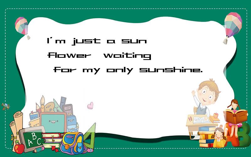 I’m just a sunflower,waiting for my only sunshine.