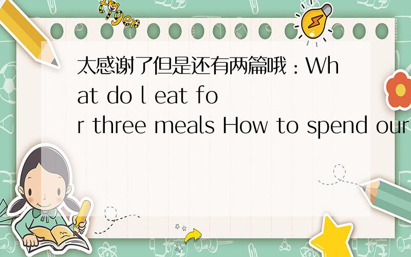 太感谢了但是还有两篇哦：What do l eat for three meals How to spend our pocket money