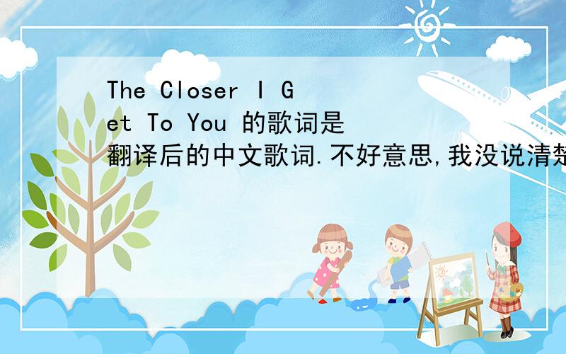 The Closer I Get To You 的歌词是翻译后的中文歌词.不好意思,我没说清楚.