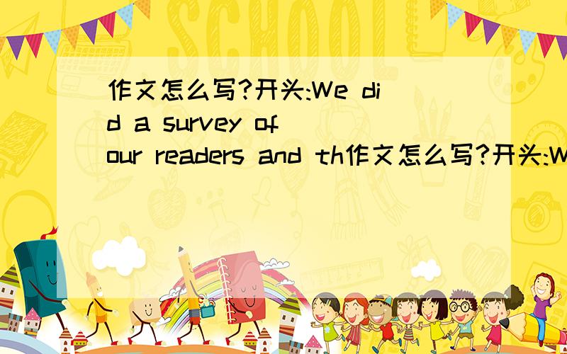 作文怎么写?开头:We did a survey of our readers and th作文怎么写?开头:We did a survey of our readers and this is what we learned.