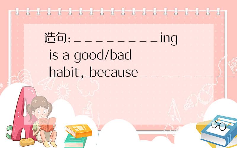 造句:________ing is a good/bad habit, because____________