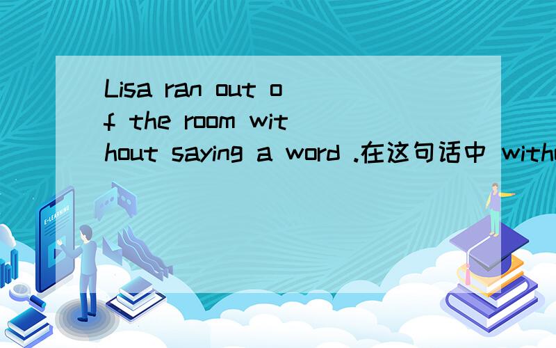 Lisa ran out of the room without saying a word .在这句话中 without saying a word 做句子的什么成分?