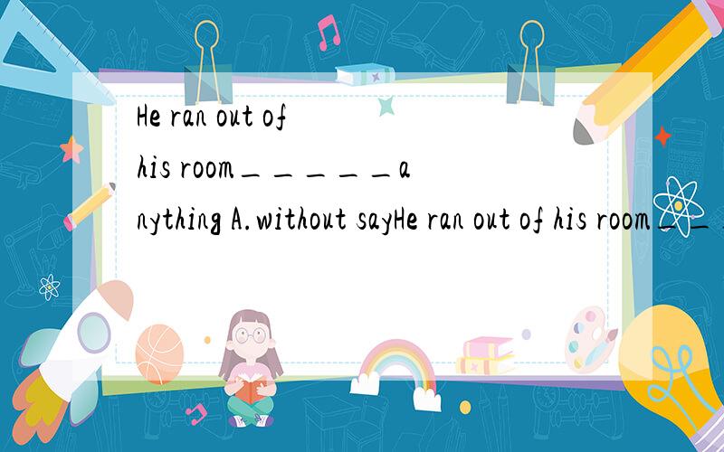 He ran out of his room_____anything A.without sayHe ran out of his room_____anythingA.without saying.B.without speaking.C.not say.D.not speak选哪个,理由