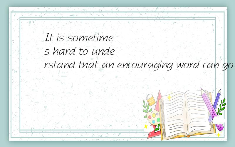It is sometimes hard to understand that an encouraging word can go such a long way.的翻译