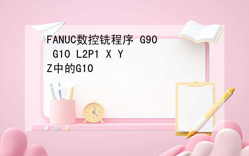 FANUC数控铣程序 G90 G10 L2P1 X Y Z中的G10