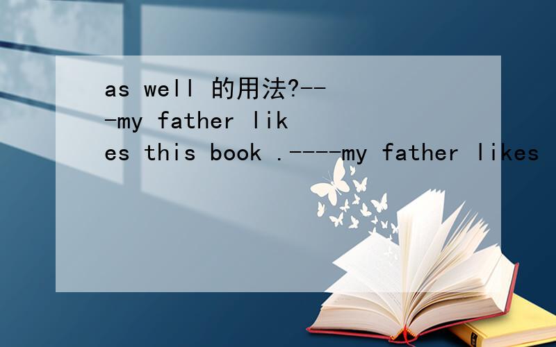 as well 的用法?---my father likes this book .----my father likes it ,____.请问后面的空格处填too还是as well?