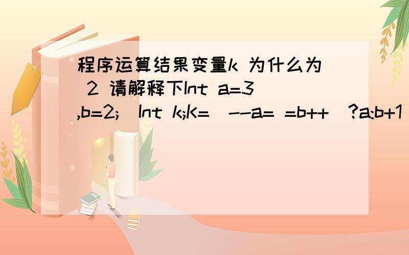 程序运算结果变量k 为什么为 2 请解释下Int a=3,b=2;  Int k;K=(--a= =b++)?a:b+1
