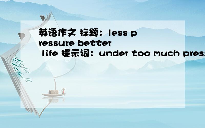 英语作文 标题：less pressure better life 提示词：under too much pressure,improve,compare...with,reduce the pressure ,relax 怎么写