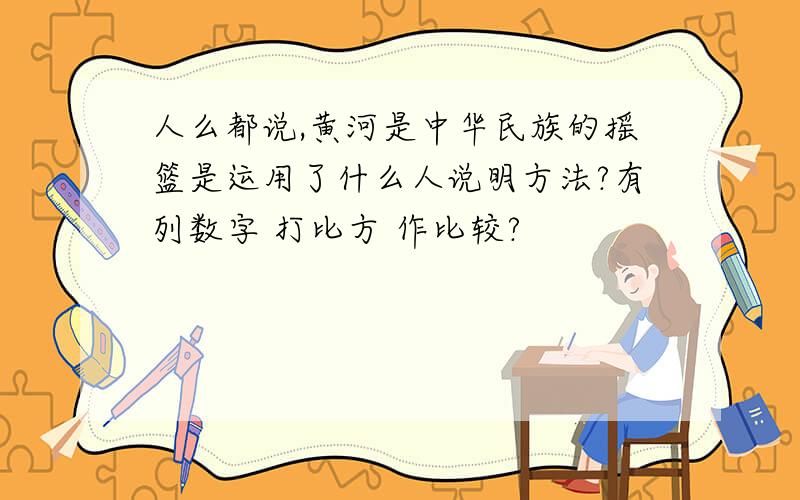 人么都说,黄河是中华民族的摇篮是运用了什么人说明方法?有列数字 打比方 作比较?