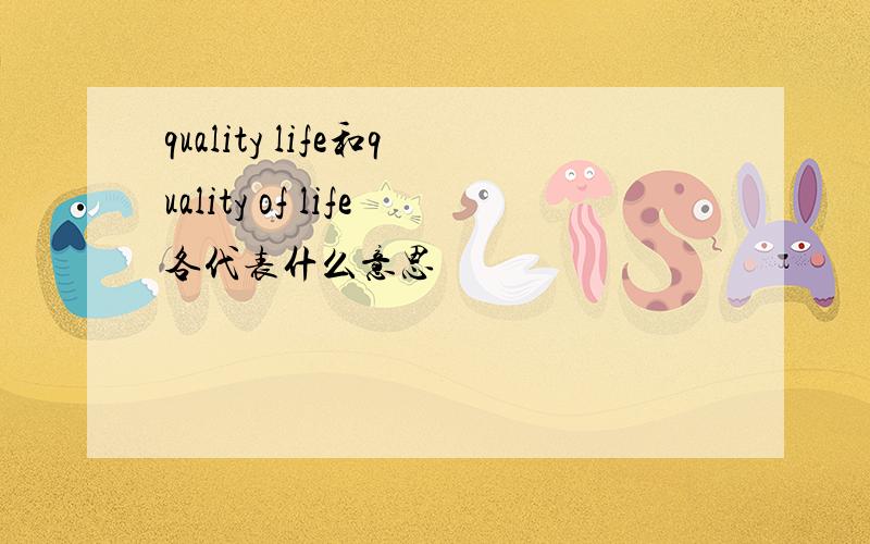 quality life和quality of life各代表什么意思
