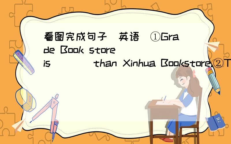 看图完成句子（英语）①Grade Book store is____than Xinhua Bookstore.②Thomson Bookstore is ______than Xinhua Bookstore.③Xinhua Bookstore has______service than Bookstore.④Grade Bookstore has____books than Thomson Bookstore ,but Xinhua B