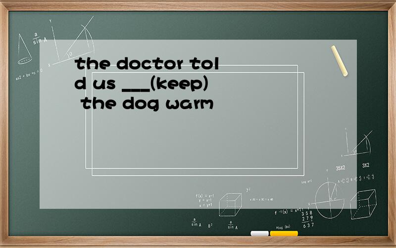the doctor told us ___(keep) the dog warm