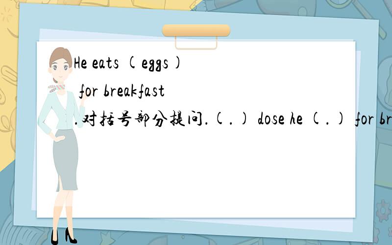 He eats (eggs) for breakfast.对括号部分提问.(.) dose he (.) for breakfast.