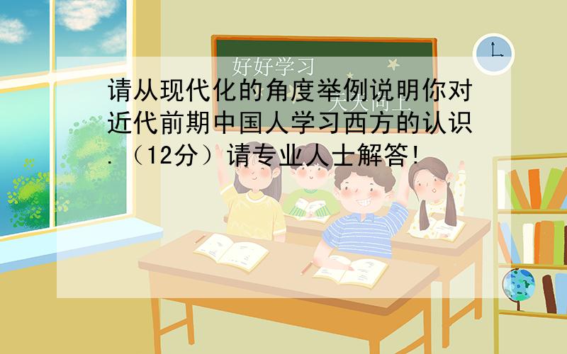 请从现代化的角度举例说明你对近代前期中国人学习西方的认识.（12分）请专业人士解答!