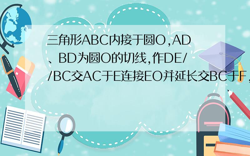 三角形ABC内接于圆O,AD、BD为圆O的切线,作DE//BC交AC于E连接EO并延长交BC于F,求BF=FC急只要能证出ADOE四点共圆就好