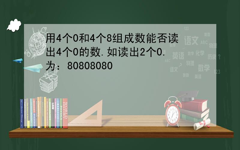 用4个0和4个8组成数能否读出4个0的数.如读出2个0.为：80808080