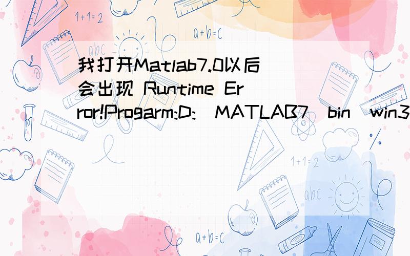 我打开Matlab7.0以后会出现 Runtime Error!Progarm:D:\MATLAB7\bin\win32\MATLAB.exe我打开Matlab7.0以后会出现 Runtime Error!Progarm:D:\MATLAB7\bin\win32\MATLAB.exe后面还有个对话框,里面好多英文,看不懂.