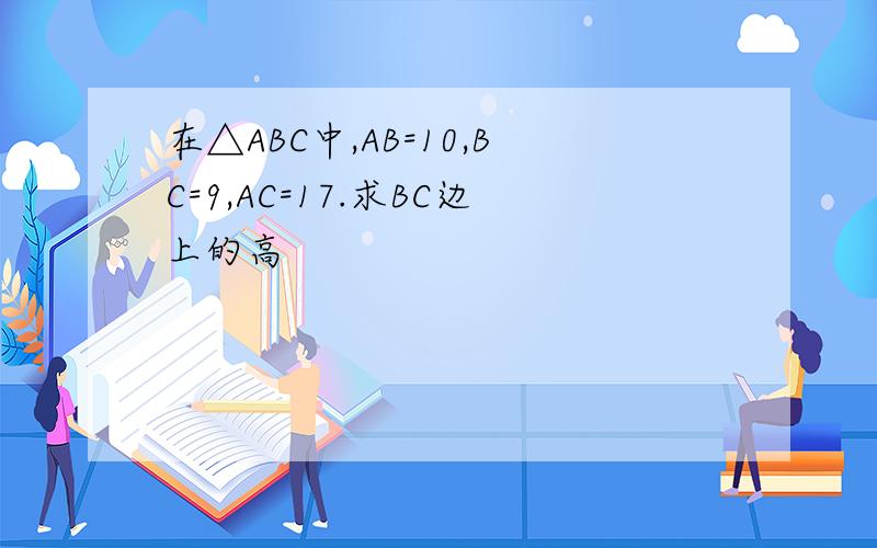 在△ABC中,AB=10,BC=9,AC=17.求BC边上的高