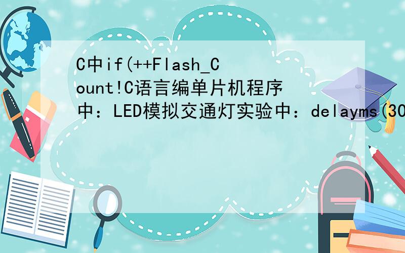 C中if(++Flash_Count!C语言编单片机程序中：LED模拟交通灯实验中：delayms(300);YELLOW_A=~YELLOW_A;GREEN_A=1;if(++Flash_Count!=10)return;//闪烁5次Flash_Count=0;Operation_Type=3;break;这个程序的每一句是什么意思,