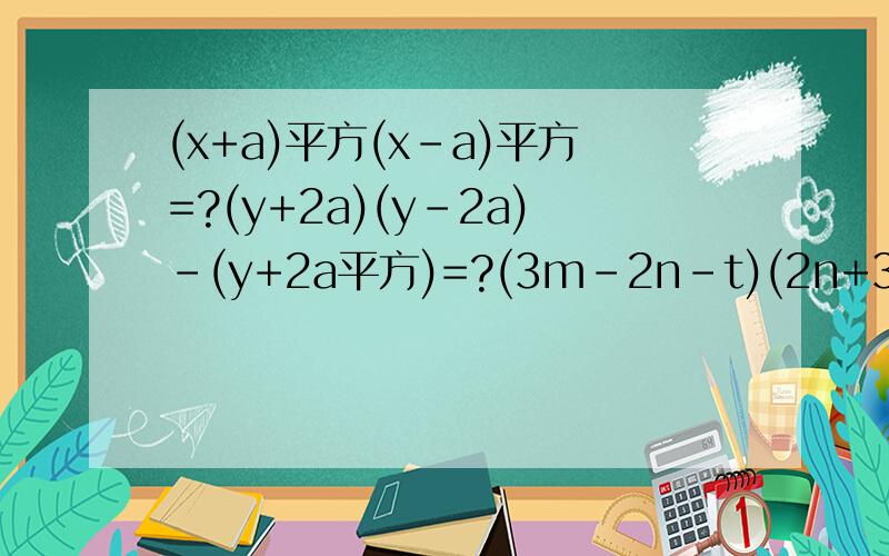 (x+a)平方(x-a)平方=?(y+2a)(y-2a)-(y+2a平方)=?(3m-2n-t)(2n+3m+t)=?(x+2)(x+3)(x-2)(x-3)=?