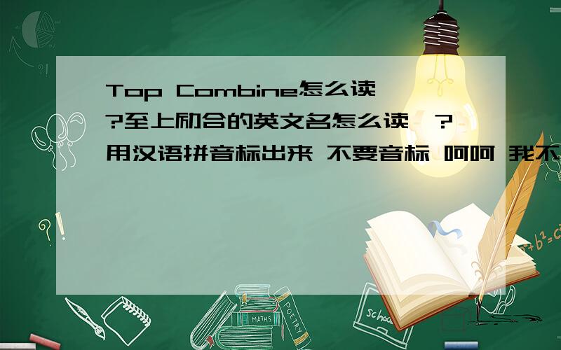 Top Combine怎么读?至上励合的英文名怎么读呃?用汉语拼音标出来 不要音标 呵呵 我不会拼音标