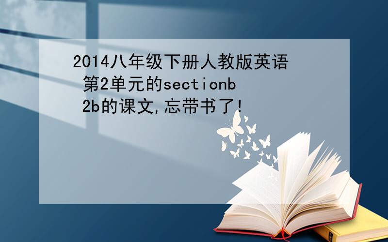 2014八年级下册人教版英语 第2单元的sectionb 2b的课文,忘带书了!