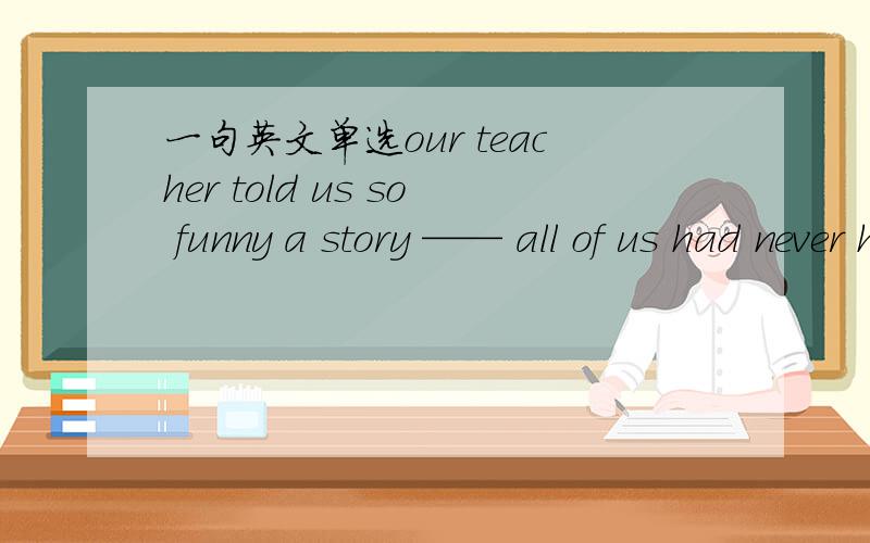 一句英文单选our teacher told us so funny a story —— all of us had never heard beforeA.THAT B.AS C.SO THAT D.WHICH