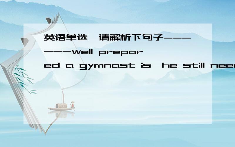 英语单选,请解析下句子------well prepared a gymnast is,he still needs a lot of luck in performing.A.Whatever B.Although C.No matter D.However