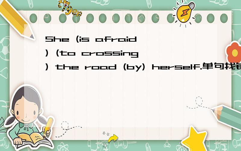 She (is afraid) (to crossing) the road (by) herself.单句找错并改错