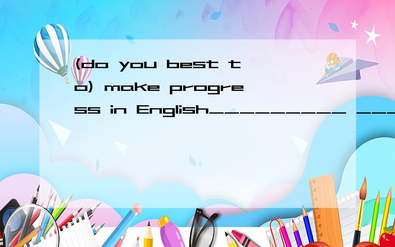 (do you best to) make progress in English_________ ________ make progressin English.把do you best to 转换