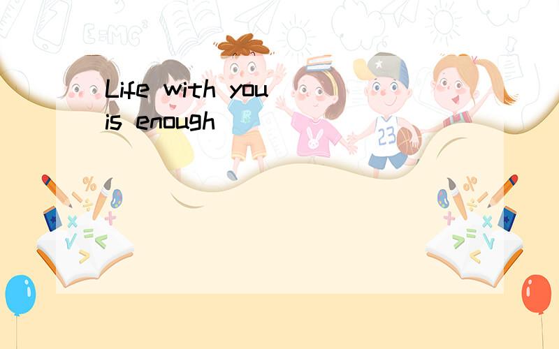 Life with you is enough