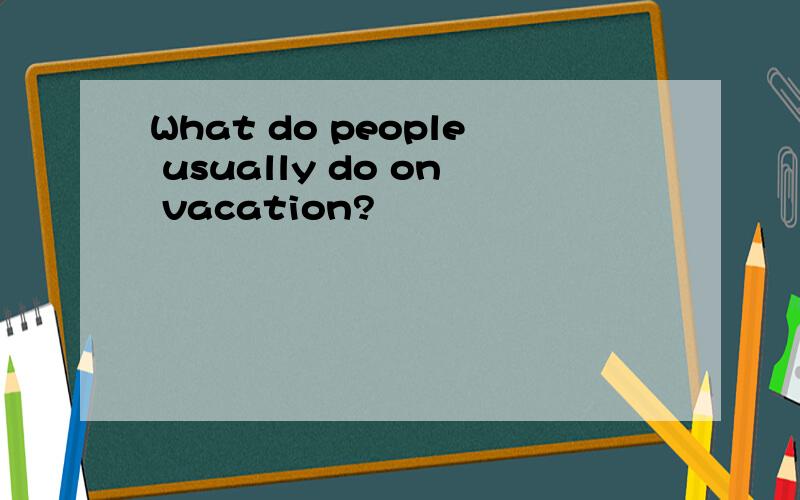 What do people usually do on vacation?