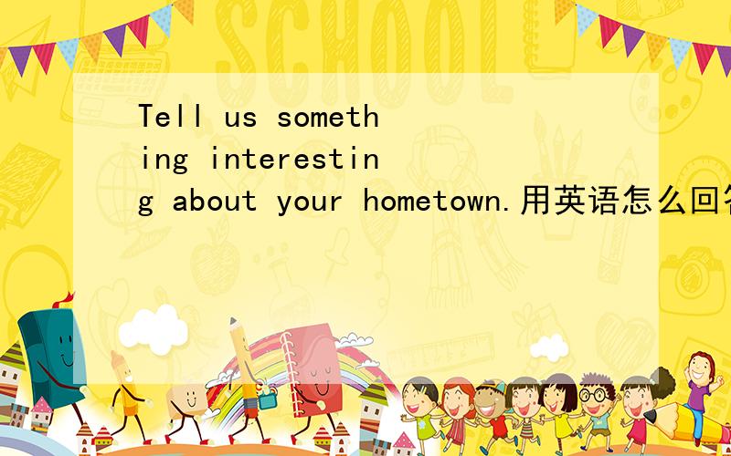 Tell us something interesting about your hometown.用英语怎么回答 我家乡是邵东