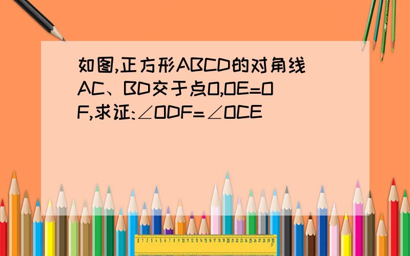 如图,正方形ABCD的对角线AC、BD交于点O,OE=OF,求证:∠ODF=∠OCE