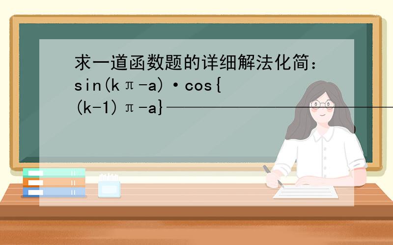 求一道函数题的详细解法化简：sin(kπ-a)·cos{(k-1)π-a}—————————————— k∈Zsin{(k+1)π+a}·cos(kπ+a) ,