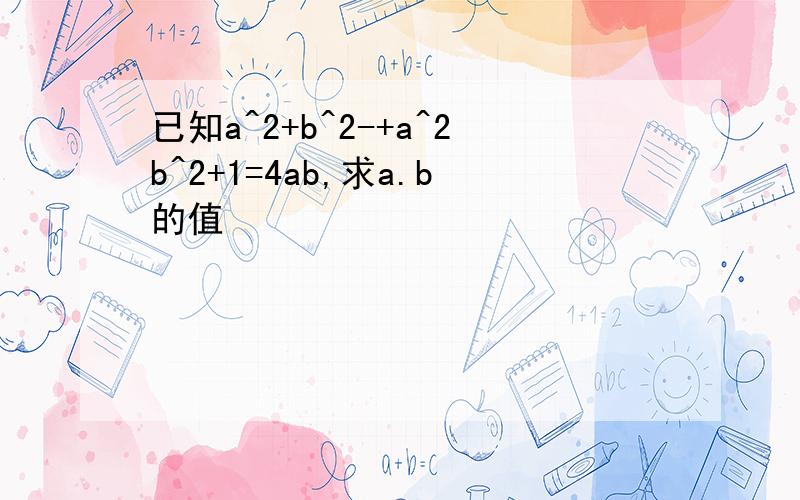 已知a^2+b^2-+a^2b^2+1=4ab,求a.b的值
