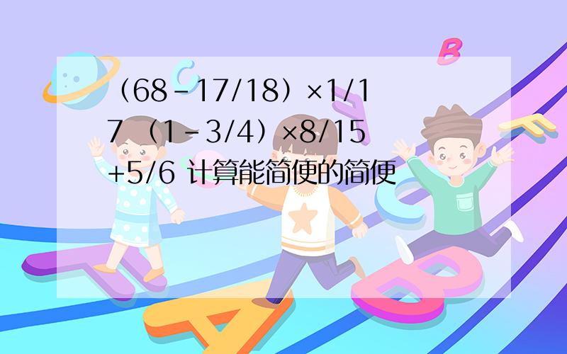 （68-17/18）×1/17 （1-3/4）×8/15+5/6 计算能简便的简便