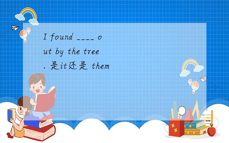 I found ____ out by the tree. 是it还是 them