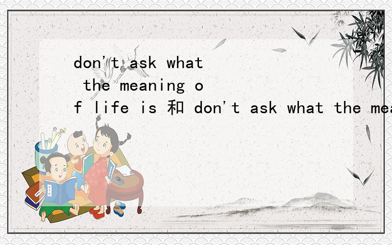 don't ask what the meaning of life is 和 don't ask what the meaning of life 有何区别?RT,
