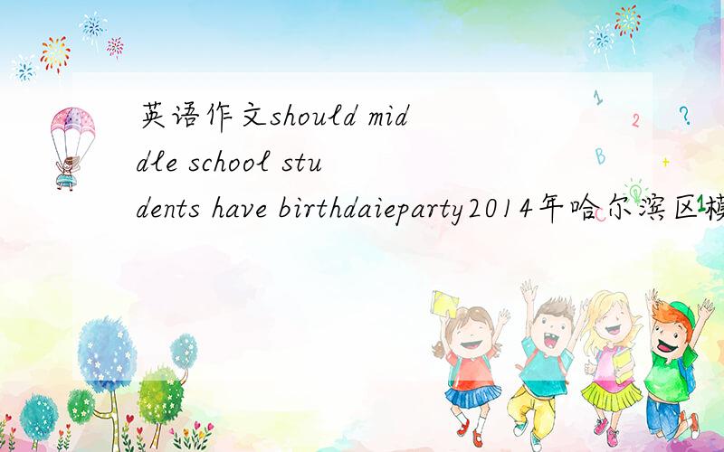英语作文should middle school students have birthdaieparty2014年哈尔滨区模