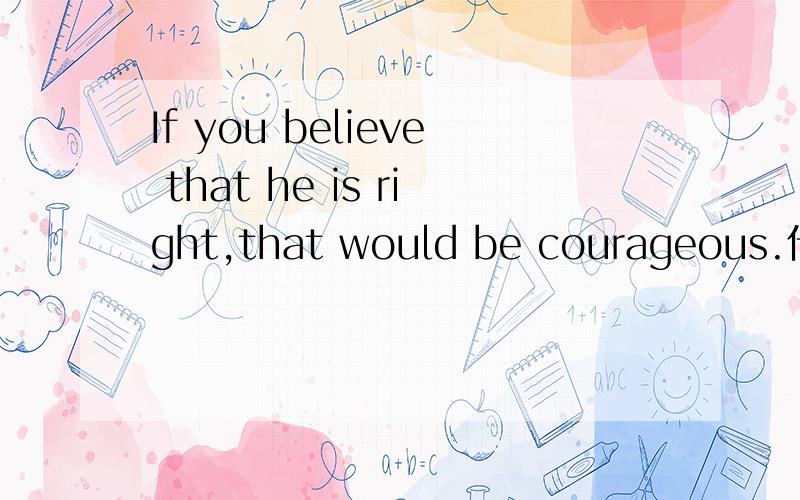If you believe that he is right,that would be courageous.什么“如果你相信他是对的.