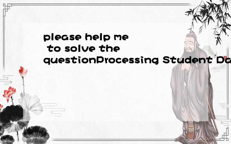 please help me to solve the questionProcessing Student Data Base File.Assume that there is a ‘Students.data’ text file that contains 20 students’ records.Each record is a line with the following structure:Student last name,blankStudent first na