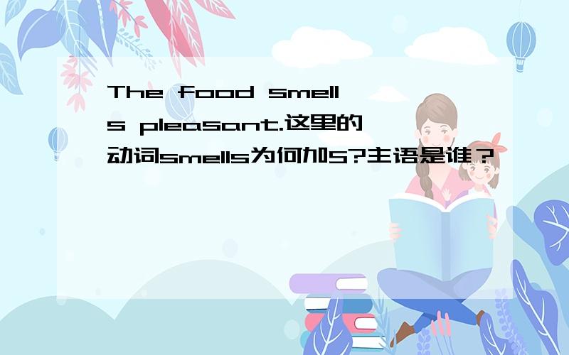 The food smells pleasant.这里的动词smells为何加S?主语是谁？
