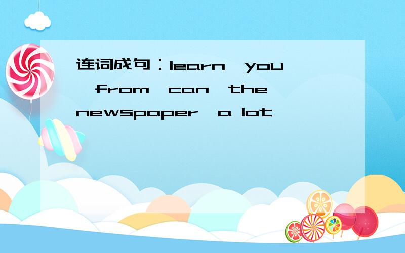 连词成句：learn,you,from,can,the newspaper,a lot