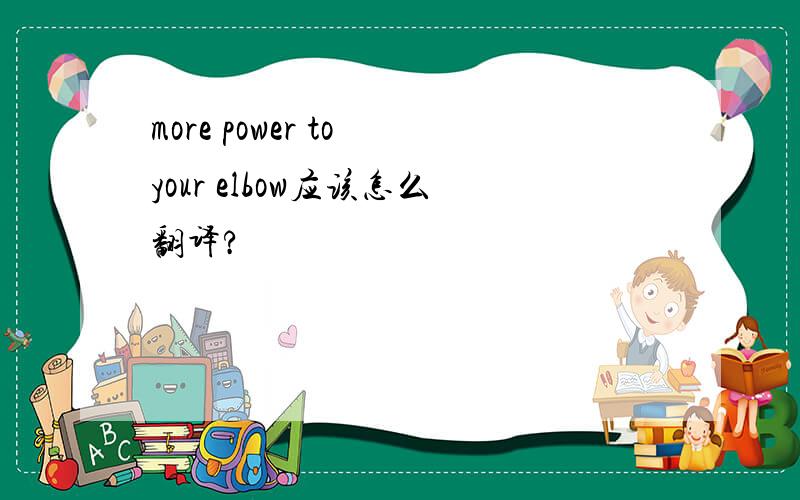 more power to your elbow应该怎么翻译?